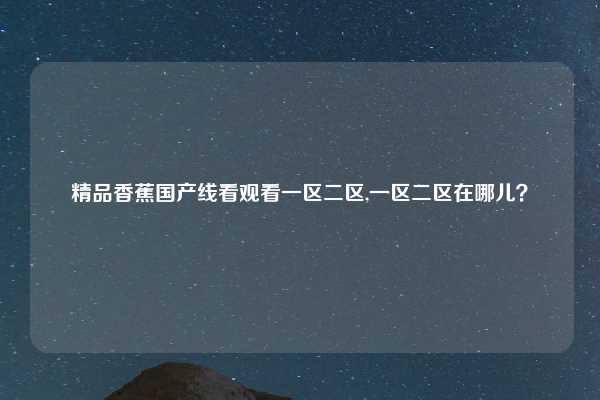 精品香蕉国产线看观看一区二区,一区二区在哪儿？