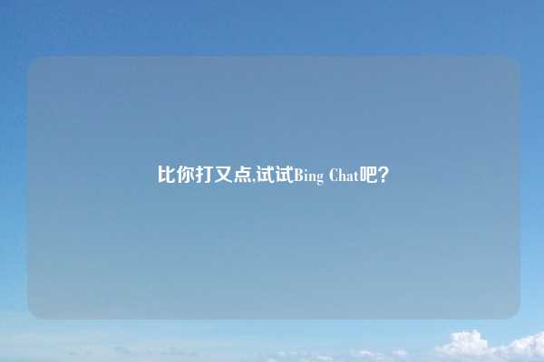 比你打又点,试试Bing Chat吧？
