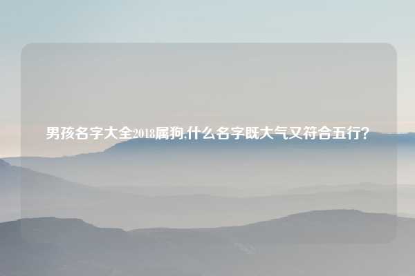 男孩名字大全2018属狗,什么名字既大气又符合五行?