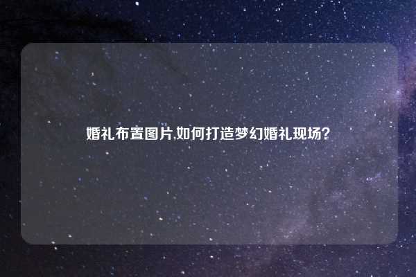 婚礼布置图片,如何打造梦幻婚礼现场？