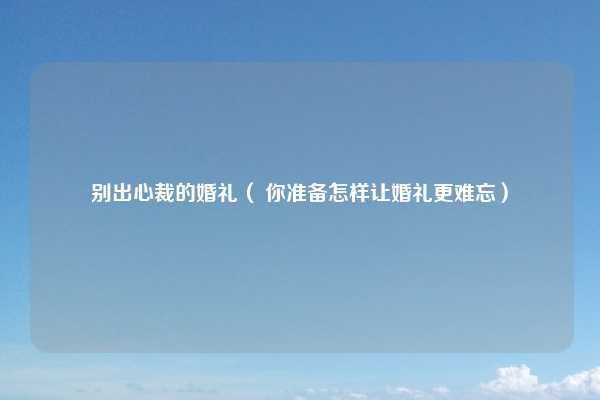 别出心裁的婚礼( 你准备怎样让婚礼更难忘)