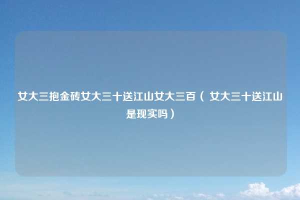 女大三抱金砖女大三十送江山女大三百( 女大三十送江山是现实吗)