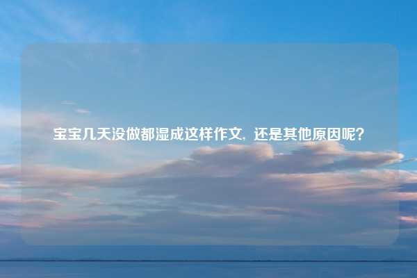 宝宝几天没做都湿成这样作文, 还是其他原因呢?