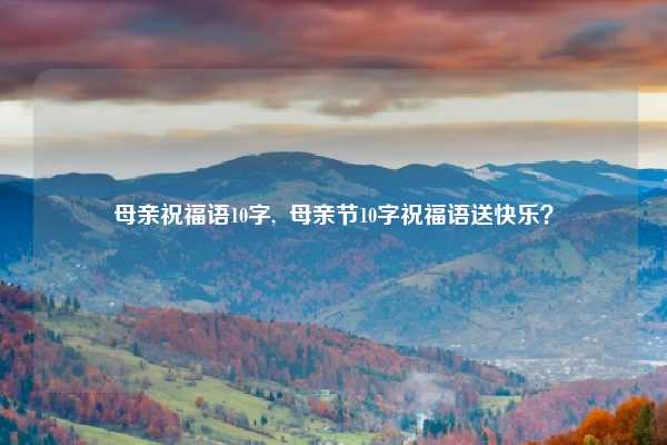 母亲祝福语10字, 母亲节10字祝福语送快乐?