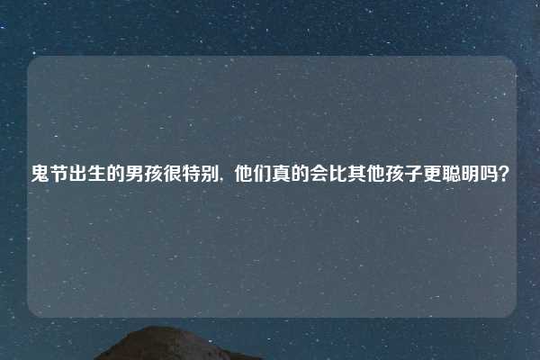鬼节出生的男孩很特别, 他们真的会比其他孩子更聪明吗?