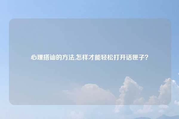 心理搭讪的方法,怎样才能轻松打开话匣子?