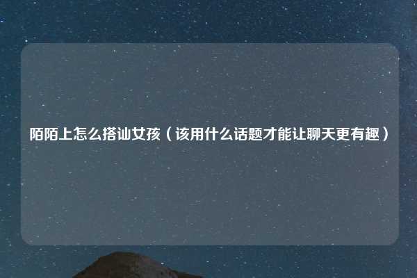 陌陌上怎么搭讪女孩(该用什么话题才能让聊天更有趣)