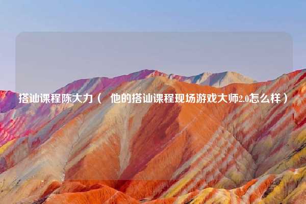 搭讪课程陈大力( 他的搭讪课程现场游戏大师2.0怎么样)