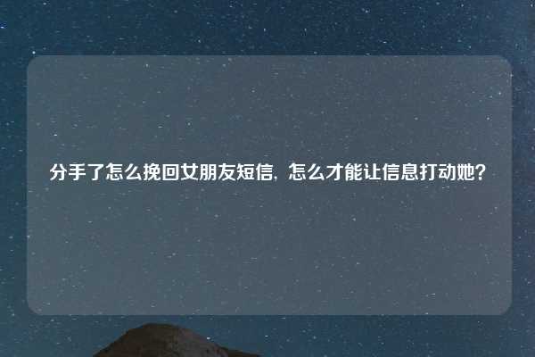 分手了怎么挽回女朋友短信, 怎么才能让信息打动她?