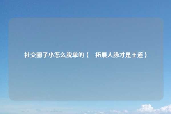 社交圈子小怎么脱单的（   拓展人脉才是王道）