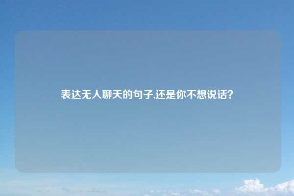 表达无人聊天的句子,还是你不想说话?