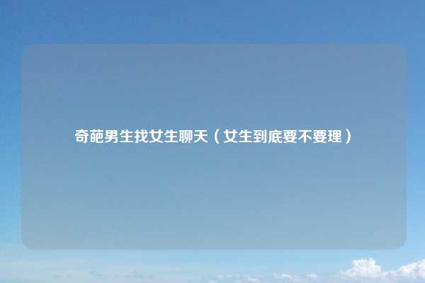 奇葩男生找女生聊天(女生到底要不要理)