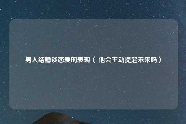 男人结婚谈恋爱的表现( 他会主动提起未来吗)