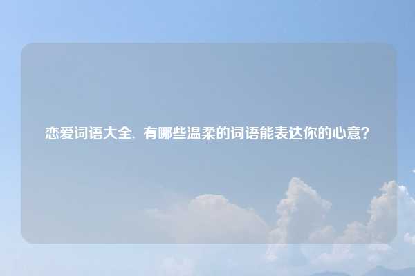 恋爱词语大全, 有哪些温柔的词语能表达你的心意?