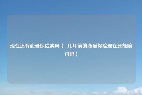 现在还有恋爱保险卖吗（  几年前的恋爱保险现在还能赔付吗）