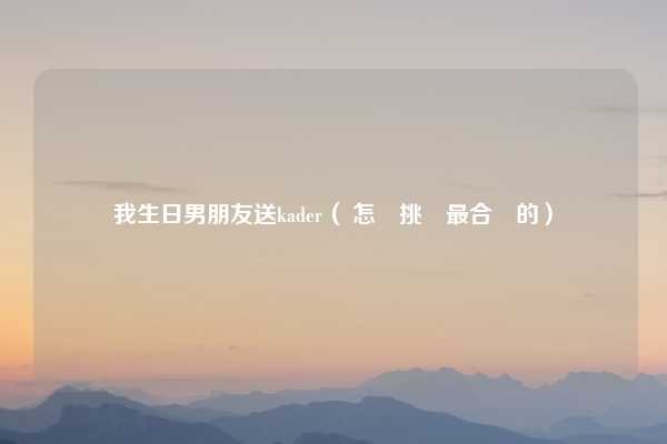 我生日男朋友送kader（ 怎麼挑選最合適的）