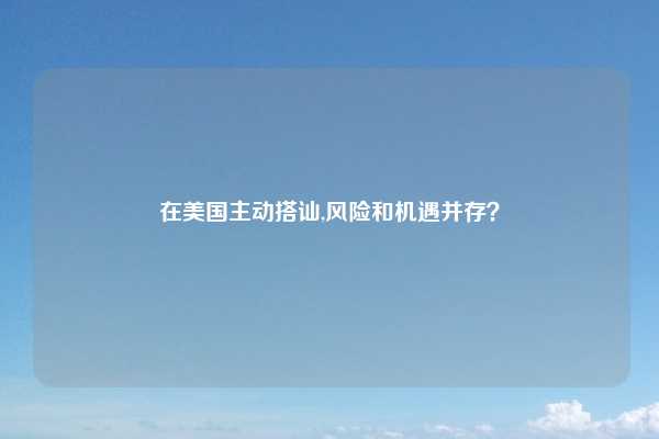 在美国主动搭讪,风险和机遇并存？