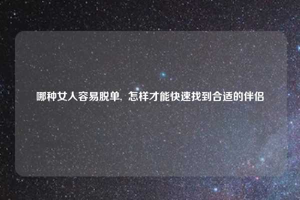 哪种女人容易脱单, 怎样才能快速找到合适的伴侣