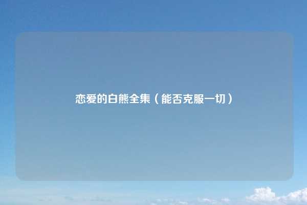 恋爱的白熊全集（能否克服一切）