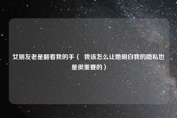 女朋友老是翻看我的手( 我该怎么让她明白我的隐私也是很重要的)