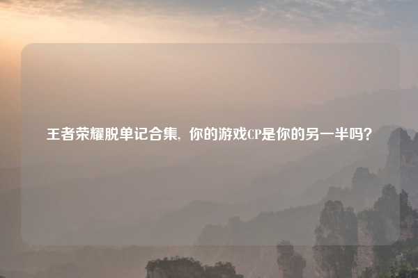 王者荣耀脱单记合集, 你的游戏CP是你的另一半吗?