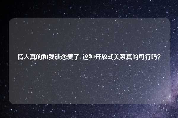 情人真的和我谈恋爱了, 这种开放式关系真的可行吗?