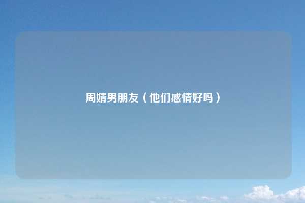 周婧男朋友(他们感情好吗)