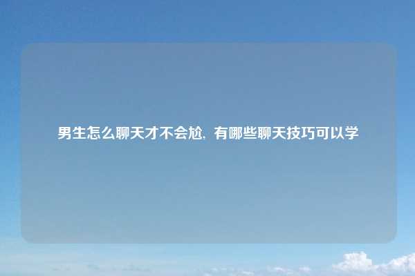 男生怎么聊天才不会尬,  有哪些聊天技巧可以学