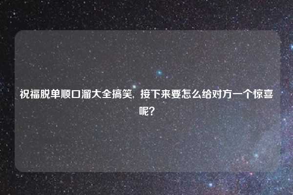 祝福脱单顺口溜大全搞笑,  接下来要怎么给对方一个惊喜呢？