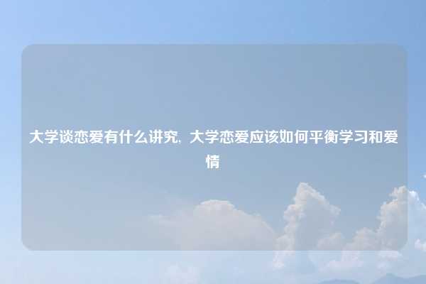 大学谈恋爱有什么讲究, 大学恋爱应该如何平衡学习和爱情