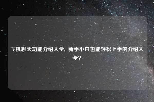 飞机聊天功能介绍大全, 新手小白也能轻松上手的介绍大全?