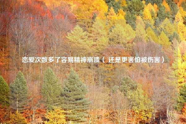 恋爱次数多了容易精神崩溃( 还是更害怕被伤害)