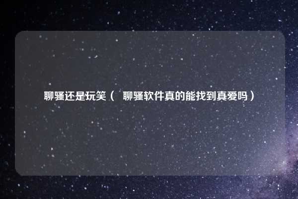 聊骚还是玩笑（  聊骚软件真的能找到真爱吗）