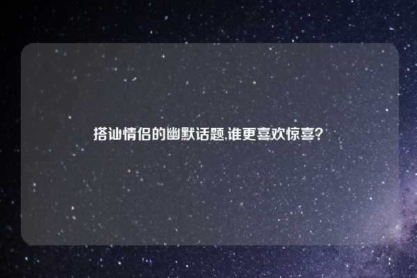 搭讪情侣的幽默话题,谁更喜欢惊喜?