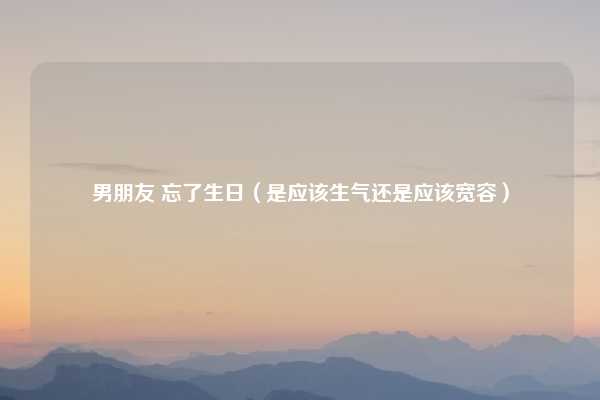 男朋友 忘了生日（是应该生气还是应该宽容）