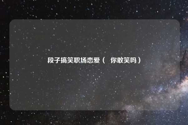 段子搞笑职场恋爱( 你敢笑吗)