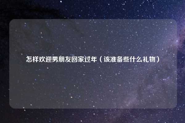 怎样欢迎男朋友回家过年(该准备些什么礼物)