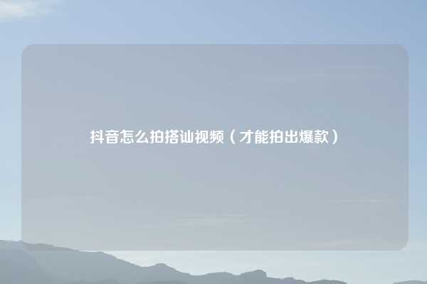抖音怎么拍搭讪视频（才能拍出爆款）