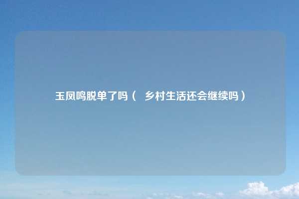 玉凤鸣脱单了吗（  乡村生活还会继续吗）