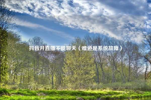 抖音开直播不能聊天（难道是系统故障）