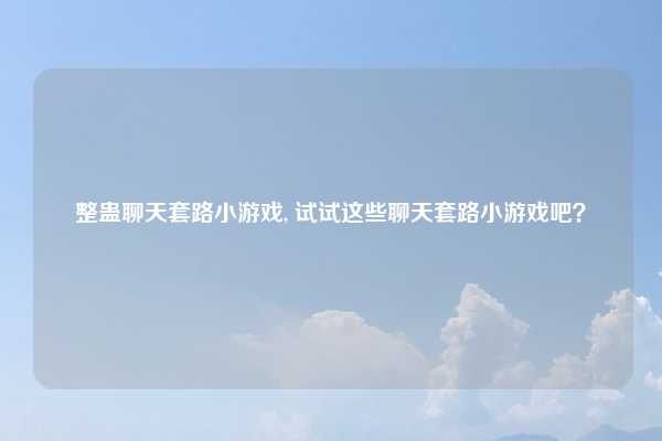 整蛊聊天套路小游戏, 试试这些聊天套路小游戏吧？