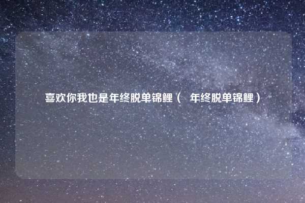 喜欢你我也是年终脱单锦鲤( 年终脱单锦鲤)