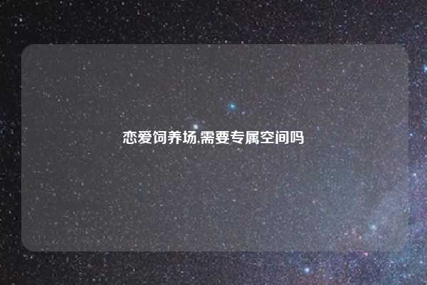 恋爱饲养场,需要专属空间吗