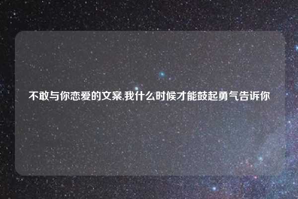 不敢与你恋爱的文案,我什么时候才能鼓起勇气告诉你