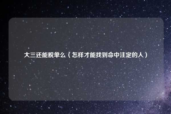 大三还能脱单么（怎样才能找到命中注定的人）