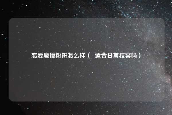 恋爱魔镜粉饼怎么样( 适合日常妆容吗)