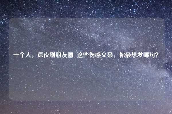 一个人，深夜刷朋友圈  这些伤感文案，你最想发哪句？