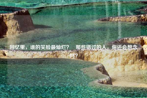 回忆里,谁的笑脸最灿烂? 那些错过的人,你还会想念吗?