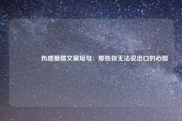💔 伤感爱情文案短句：那些你无法说出口的心酸