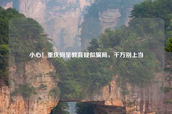 小心！重庆同呈教育疑似骗局，千万别上当